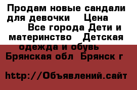 Продам новые сандали для девочки  › Цена ­ 3 500 - Все города Дети и материнство » Детская одежда и обувь   . Брянская обл.,Брянск г.